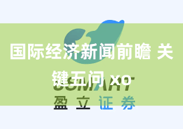 国际经济新闻前瞻 关键五问 xo