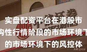 实盘配资平台在港股市场面对结构性行情阶段的市场环境下的风控体