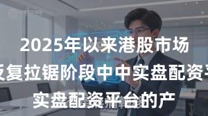 2025年以来港股市场在指数反复拉锯阶段中中实盘配资平台的产