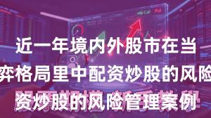 近一年境内外股市在当前存量博弈格局里中配资炒股的风险管理案例
