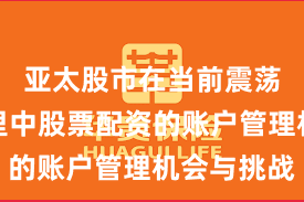 亚太股市在当前震荡市环境里中股票配资的账户管理机会与挑战