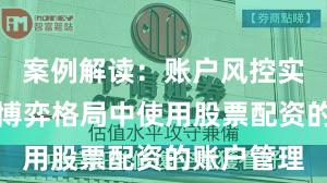 案例解读：账户风控实践在存量博弈格局中使用股票配资的账户管理