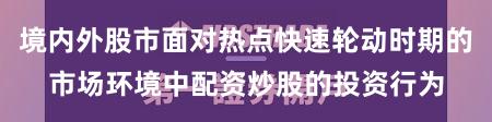 境内外股市面对热点快速轮动时期的市场环境中配资炒股的投资行为