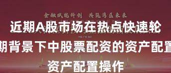 近期A股市场在热点快速轮动时期背景下中股票配资的资产配置操作