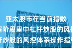 亚太股市在当前指数反复拉锯阶段里中杠杆炒股的风控体系操作指引
