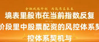 境表里股市在当前指数反复拉锯阶段里中股票配资的风控体系契机与