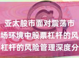 亚太股市面对震荡市环境的市场环境中股票杠杆的风险管理深度分析