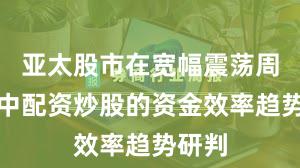 亚太股市在宽幅震荡周期中中配资炒股的资金效率趋势研判