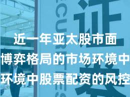 近一年亚太股市面对存量博弈格局的市场环境中股票配资的风控体系