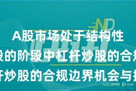 A股市场处于结构性行情阶段的阶段中杠杆炒股的合规边界机会与挑