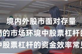 境内外股市面对存量博弈格局的市场环境中股票杠杆的资金效率常见