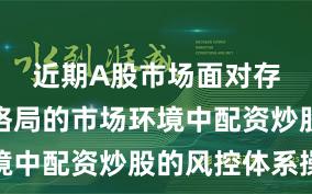 近期A股市场面对存量博弈格局的市场环境中配资炒股的风控体系操