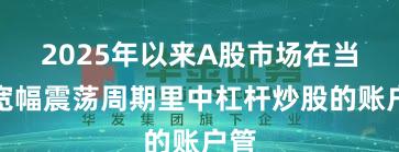 2025年以来A股市场在当前宽幅震荡周期里中杠杆炒股的账户管