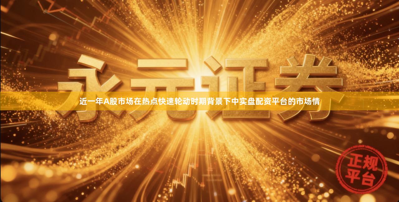 近一年A股市场在热点快速轮动时期背景下中实盘配资平台的市场情