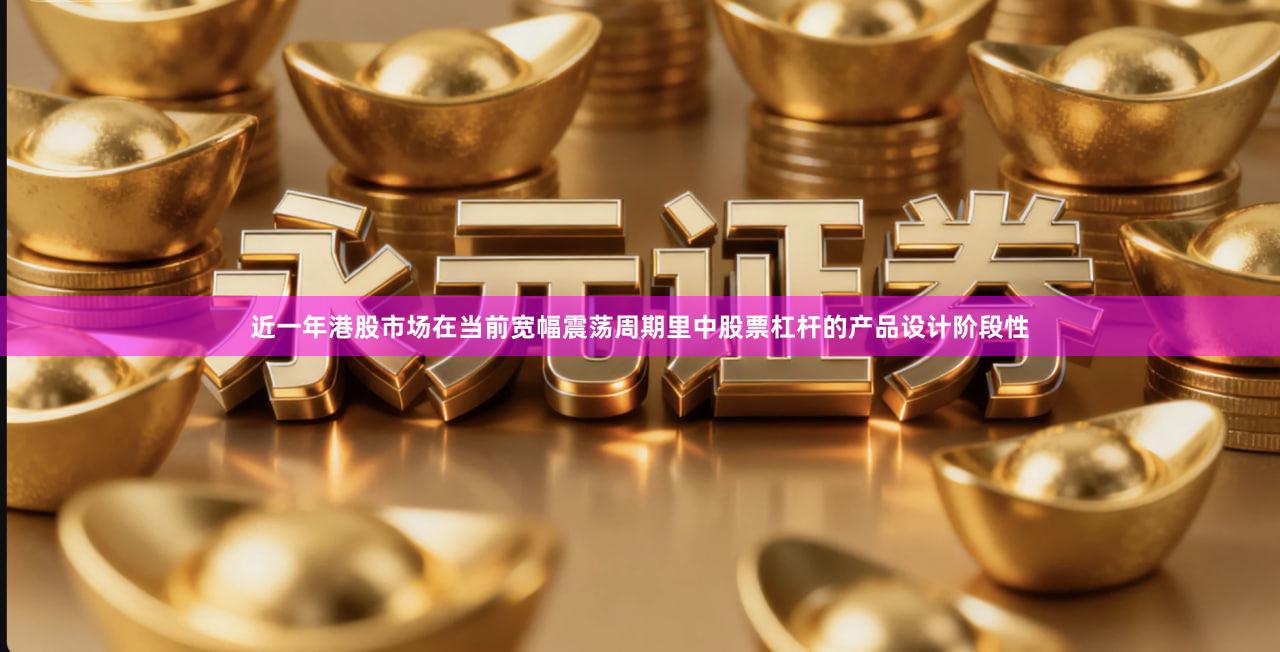 近一年港股市场在当前宽幅震荡周期里中股票杠杆的产品设计阶段性