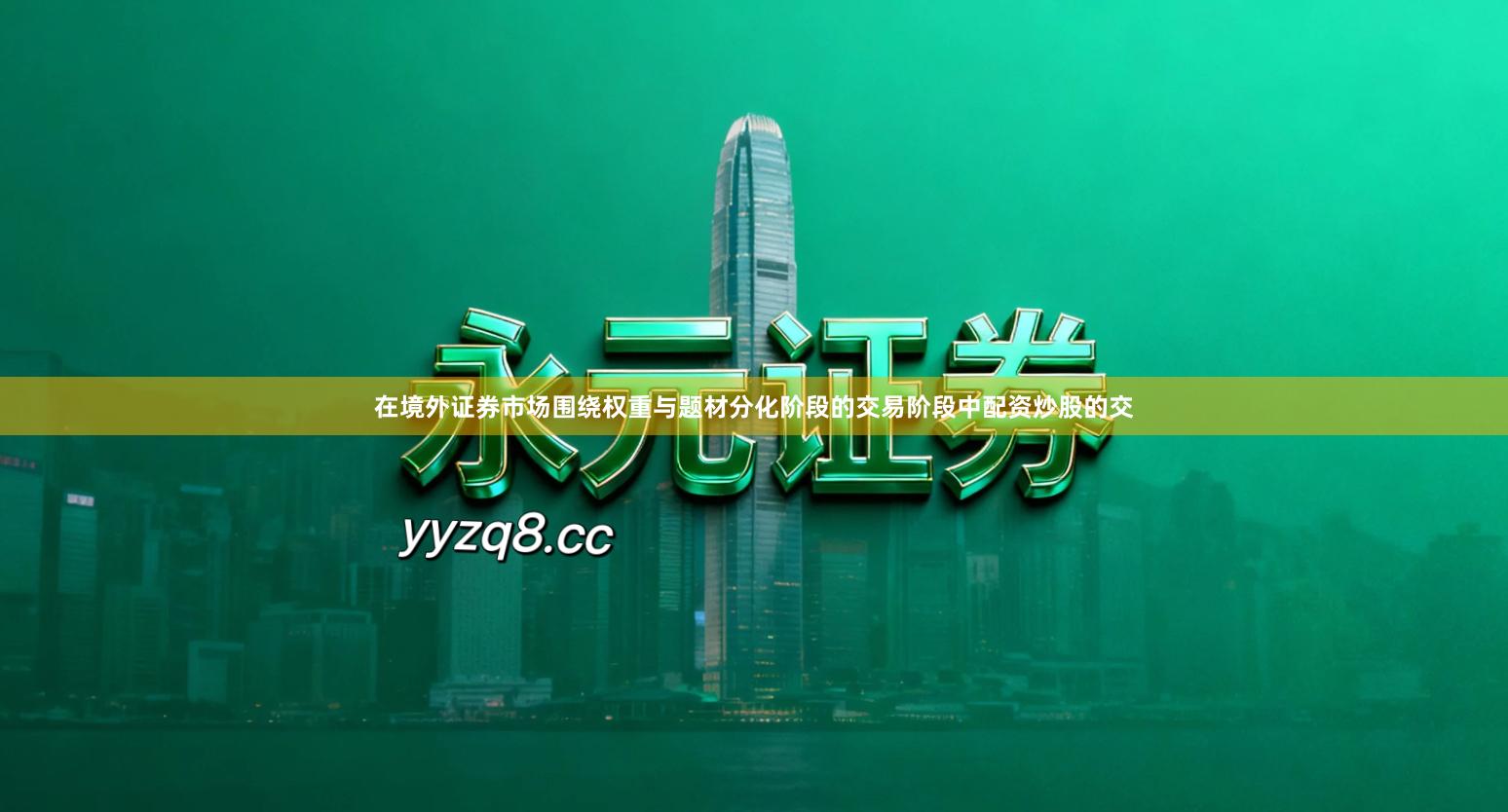 在境外证券市场围绕权重与题材分化阶段的交易阶段中配资炒股的交