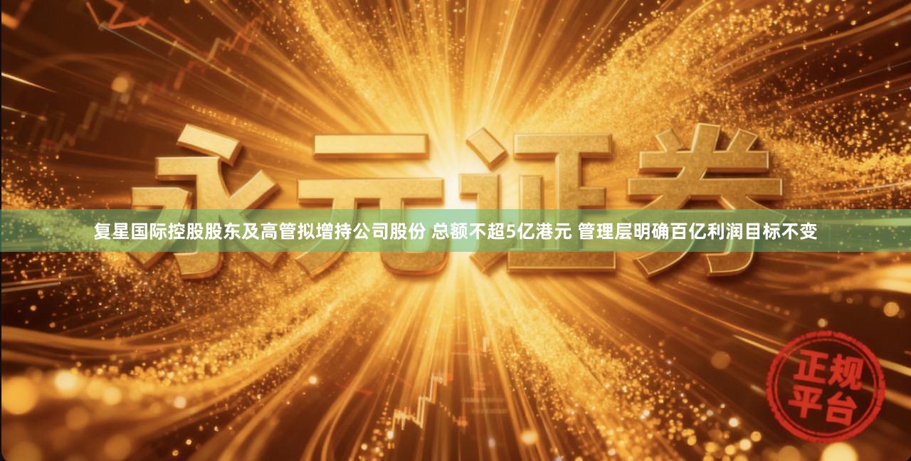 复星国际控股股东及高管拟增持公司股份 总额不超5亿港元 管理层明确百亿利润目标不变